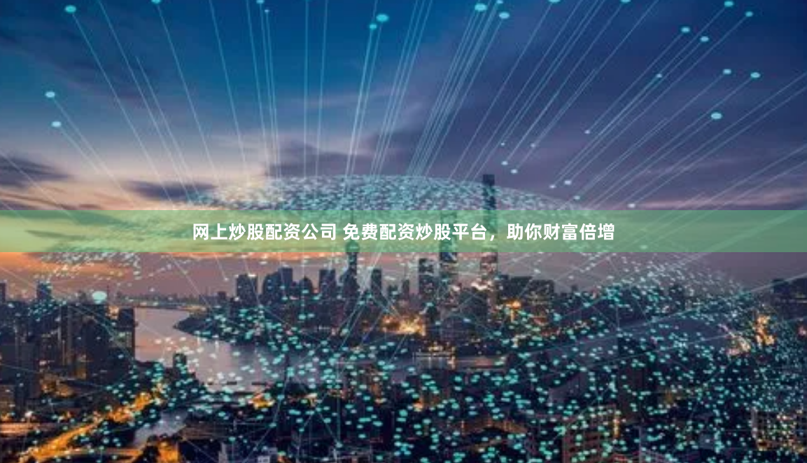 网上炒股配资公司 免费配资炒股平台,助你财富倍增