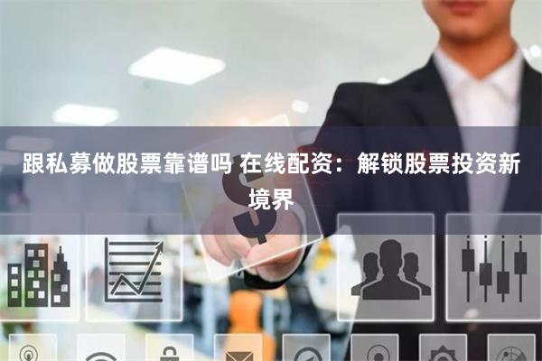 跟私募做股票靠谱吗 在线配资：解锁股票投资新境界