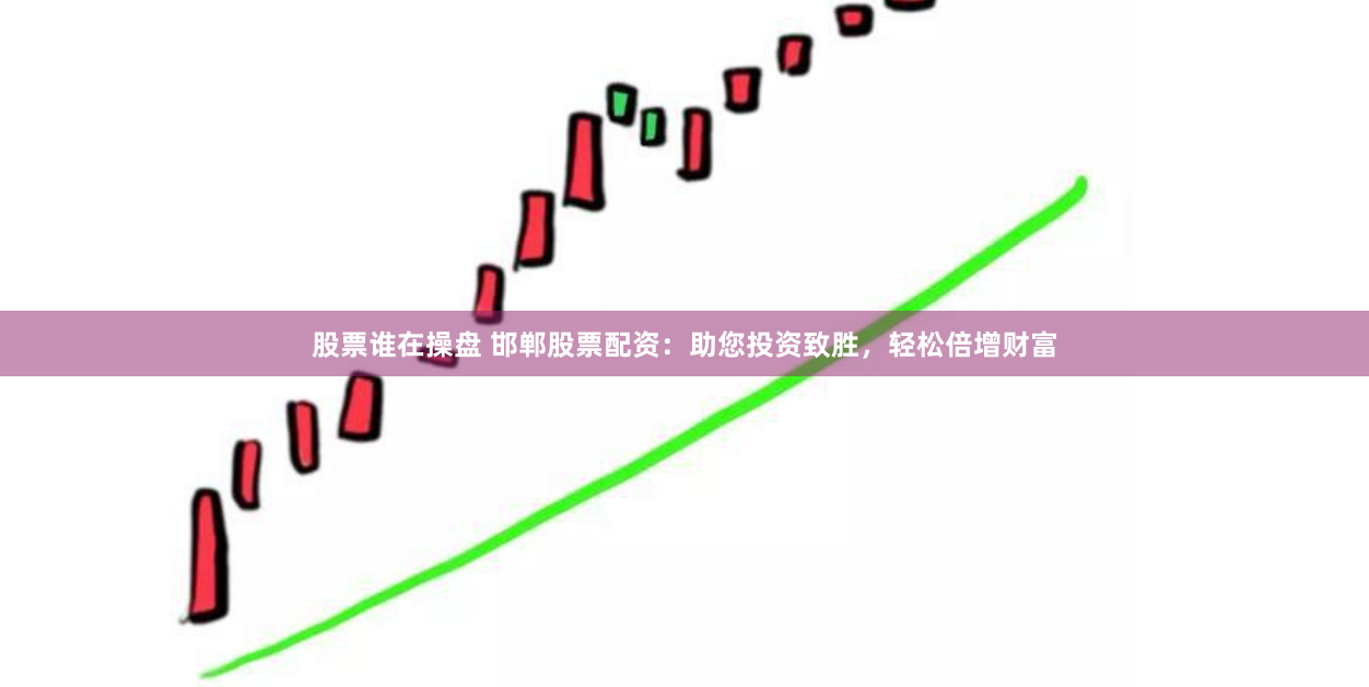 股票谁在操盘 邯郸股票配资：助您投资致胜，轻松倍增财富