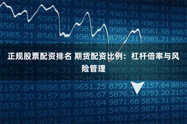 正规股票配资排名 期货配资比例：杠杆倍率与风险管理