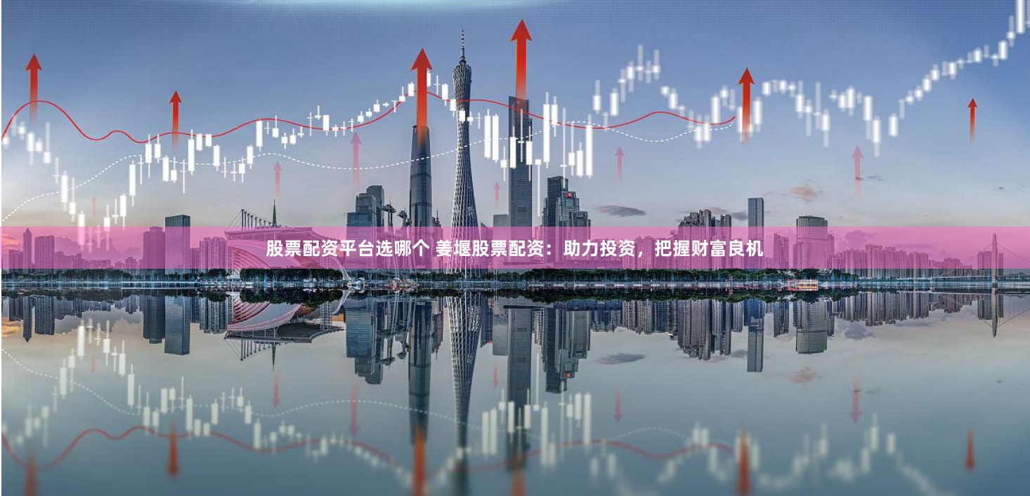 股票配资平台选哪个 姜堰股票配资:助力投资,把握财富良机