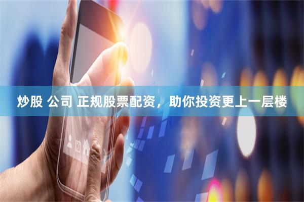 炒股 公司 正规股票配资,助你投资更上一层楼