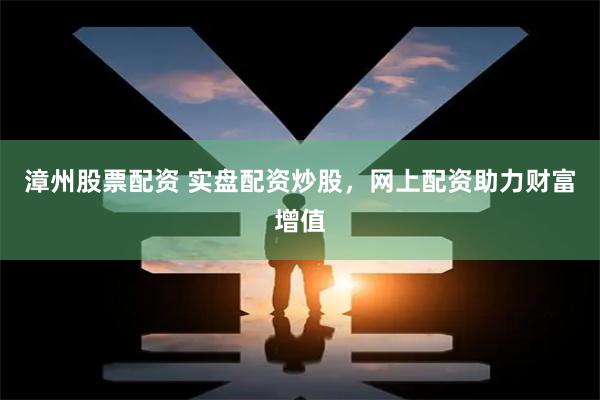 漳州股票配资 实盘配资炒股，网上配资助力财富增值