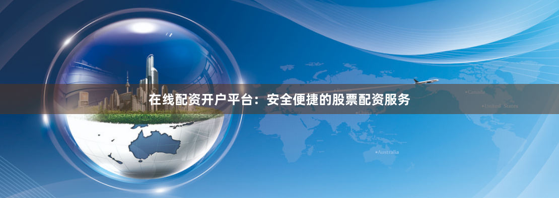 在线配资开户平台:安全便捷的股票配资服务