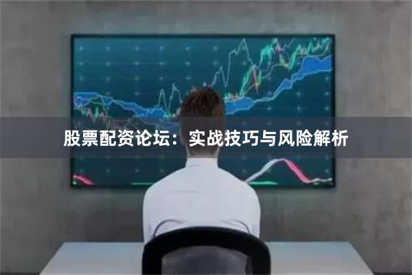 股票配资论坛：实战技巧与风险解析