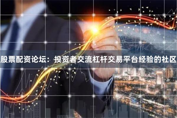 股票配资论坛：投资者交流杠杆交易平台经验的社区