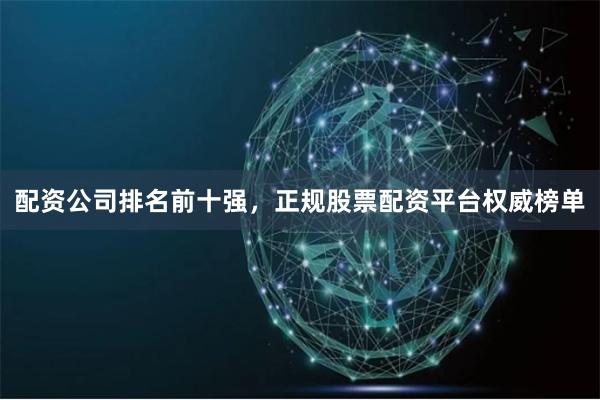 配资公司排名前十强，正规股票配资平台权威榜单