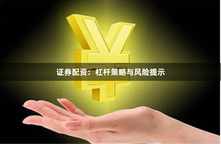 证券配资：杠杆策略与风险提示