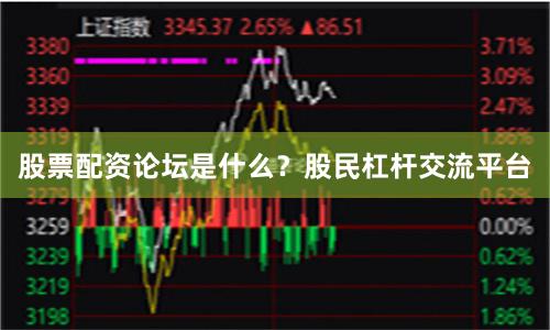 股票配资论坛是什么？股民杠杆交流平台