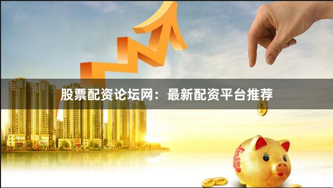股票配资论坛网：最新配资平台推荐