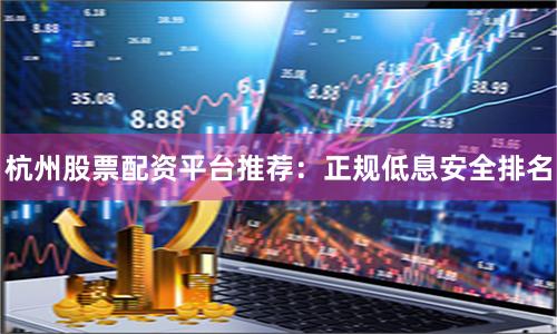 杭州股票配资平台推荐：正规低息安全排名