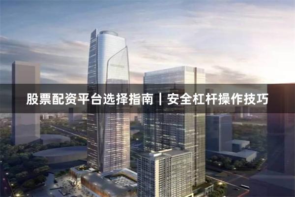 股票配资平台选择指南｜安全杠杆操作技巧