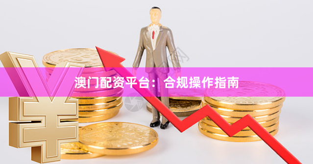 澳门配资平台：合规操作指南