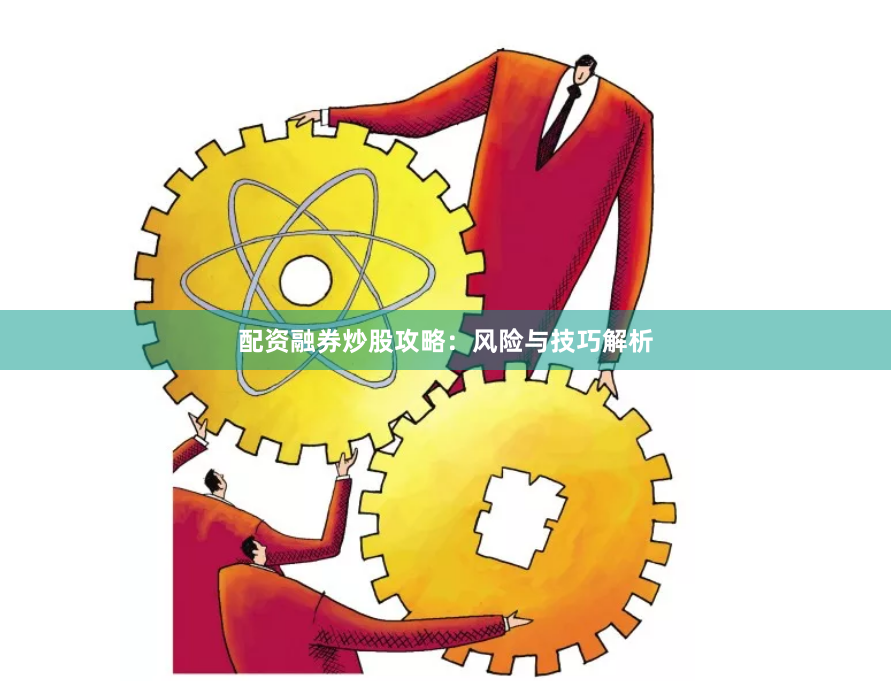 配资融券炒股攻略:风险与技巧解析