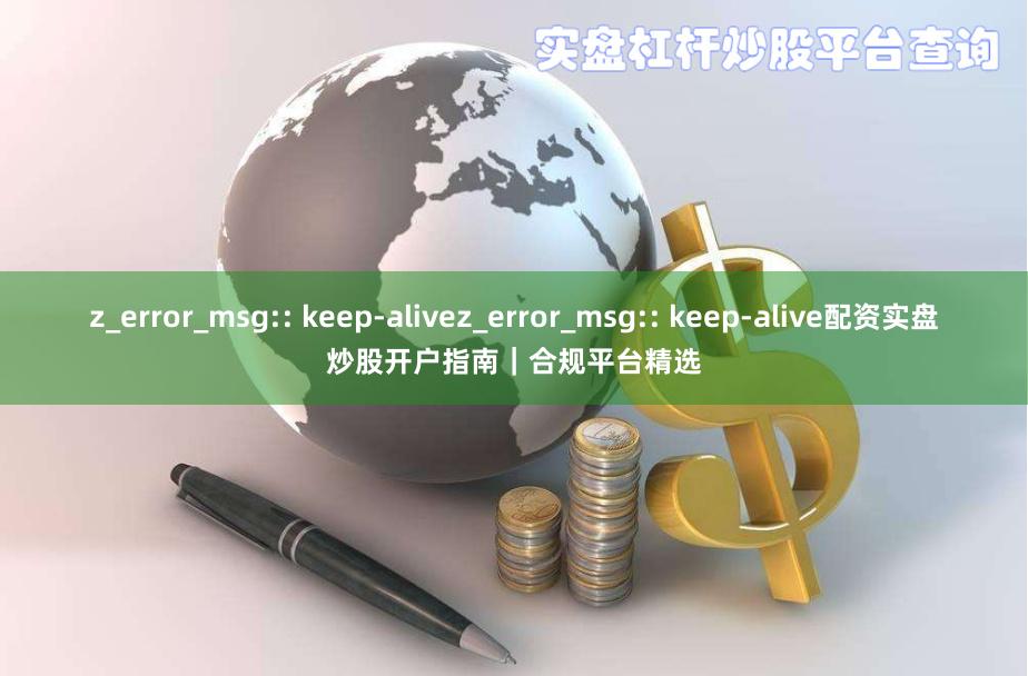 z_error_msg:: keep-alivez_error_msg:: keep-alive配资实盘炒股开户指南|合规平台精选