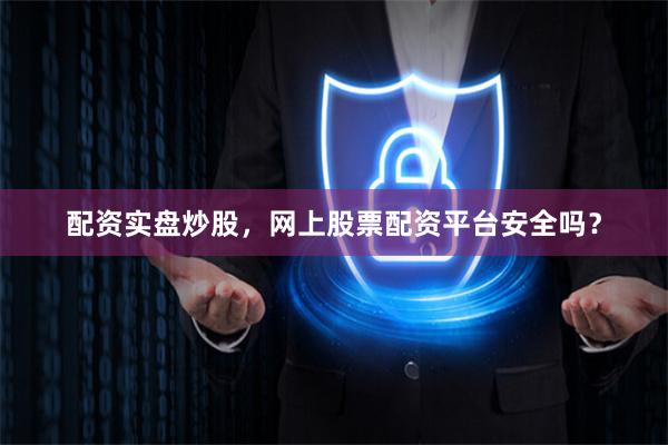 配资实盘炒股，网上股票配资平台安全吗？