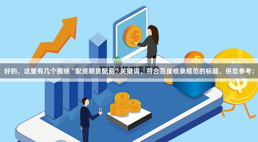 好的，这里有几个围绕“配资期货配资”关键词、符合百度收录规范的标题，供您参考：