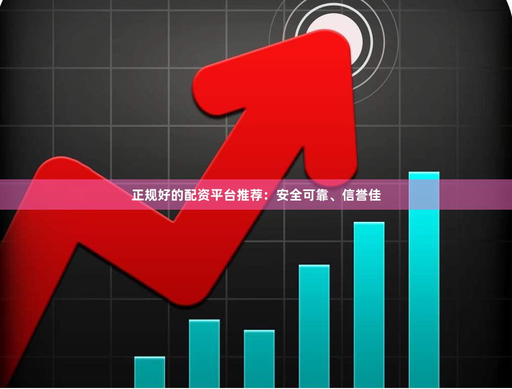 正规好的配资平台推荐：安全可靠、信誉佳