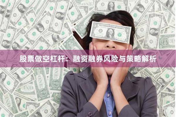 股票做空杠杆：融资融券风险与策略解析