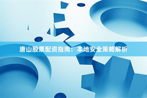 唐山股票配资指南:本地安全策略解析
