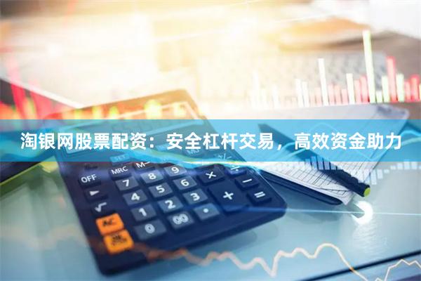 淘银网股票配资：安全杠杆交易，高效资金助力