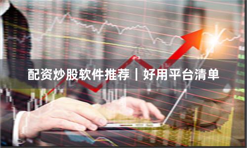 配资炒股软件推荐|好用平台清单