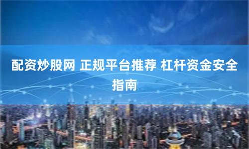 配资炒股网 正规平台推荐 杠杆资金安全指南