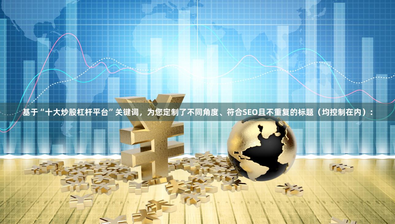 基于“十大炒股杠杆平台”关键词，为您定制了不同角度、符合SEO且不重复的标题（均控制在内）：