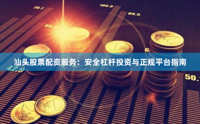 汕头股票配资服务:安全杠杆投资与正规平台指南