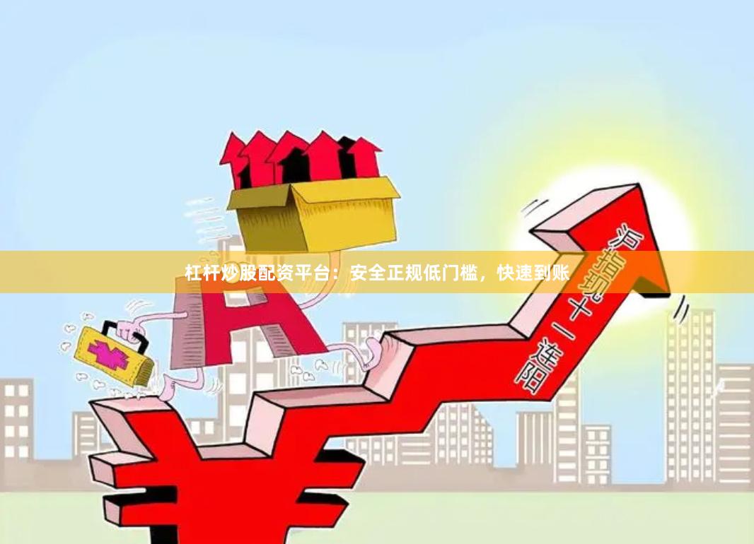 杠杆炒股配资平台：安全正规低门槛，快速到账