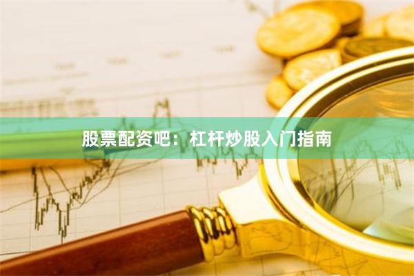 股票配资吧：杠杆炒股入门指南