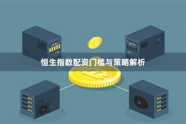 恒生指数配资门槛与策略解析