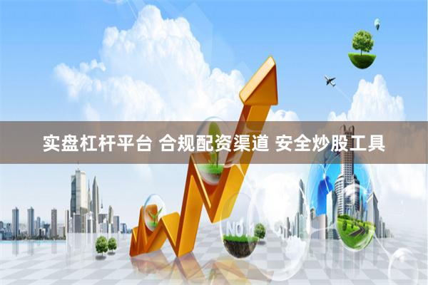 实盘杠杆平台 合规配资渠道 安全炒股工具