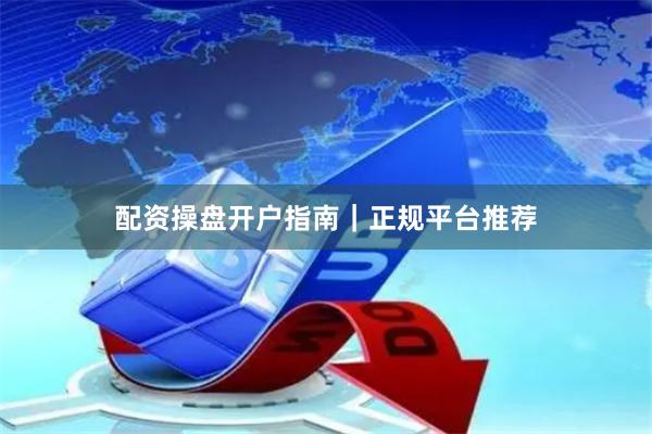 配资操盘开户指南｜正规平台推荐