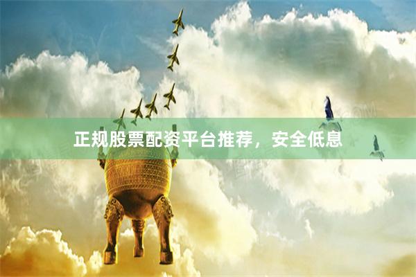正规股票配资平台推荐，安全低息