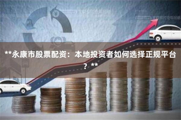 **永康市股票配资：本地投资者如何选择正规平台？**