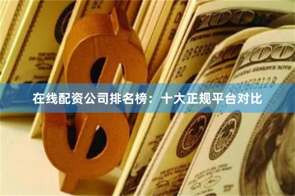 在线配资公司排名榜：十大正规平台对比