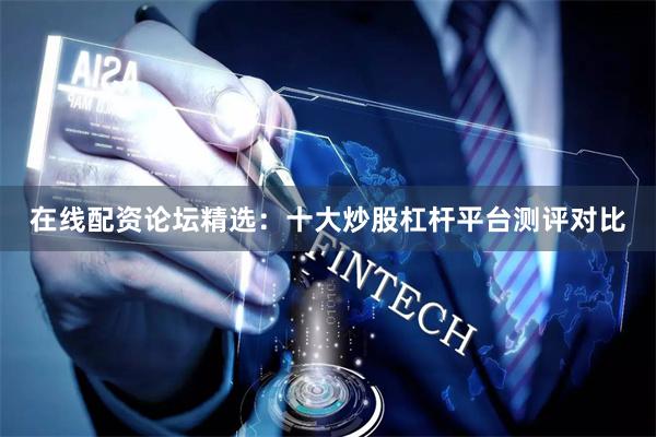 在线配资论坛精选：十大炒股杠杆平台测评对比